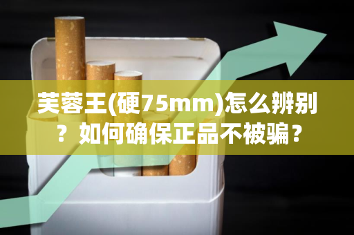 芙蓉王(硬75mm)怎么辨别？如何确保正品不被骗？